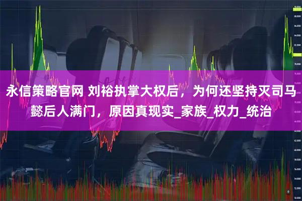 永信策略官网 刘裕执掌大权后，为何还坚持灭司马懿后人满门，原因真现实_家族_权力_统治