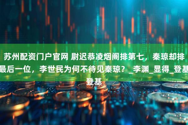 苏州配资门户官网 尉迟恭凌烟阁排第七，秦琼却排最后一位，李世民为何不待见秦琼？_李渊_显得_登基