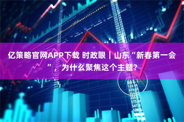 亿策略官网APP下载 时政眼｜山东“新春第一会”，为什么聚焦这个主题？