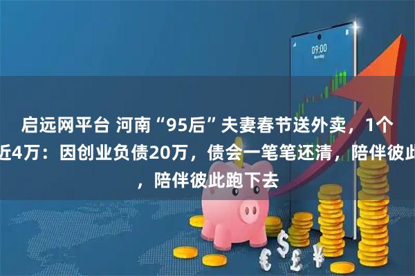 启远网平台 河南“95后”夫妻春节送外卖，1个月赚了近4万：因创业负债20万，债会一笔笔还清，陪伴彼此跑下去