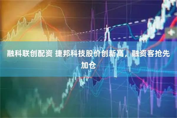 融科联创配资 捷邦科技股价创新高，融资客抢先加仓
