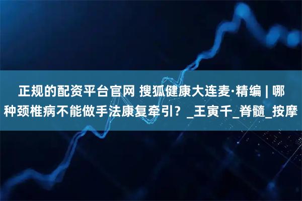 正规的配资平台官网 搜狐健康大连麦·精编 | 哪种颈椎病不能做手法康复牵引？_王寅千_脊髓_按摩