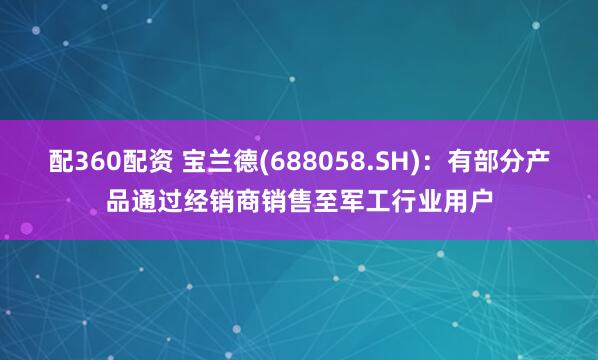 配360配资 宝兰德(688058.SH)：有部分产品通过经销商销售至军工行业用户