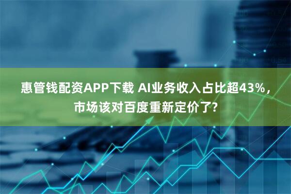 惠管钱配资APP下载 AI业务收入占比超43%，市场该对百度重新定价了?