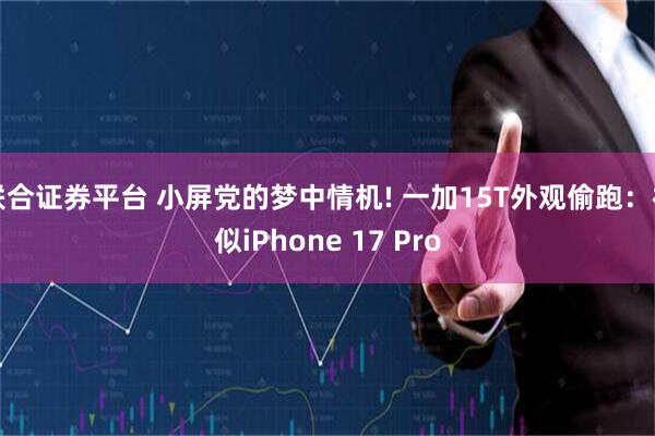 联合证券平台 小屏党的梦中情机! 一加15T外观偷跑：神似iPhone 17 Pro