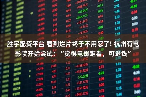 胜宇配资平台 看到烂片终于不用忍了! 杭州有电影院开始尝试：“觉得电影难看，可退钱”