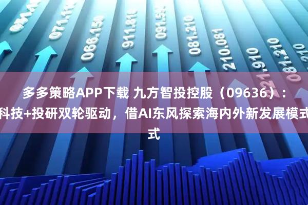 多多策略APP下载 九方智投控股（09636）：科技+投研双轮驱动，借AI东风探索海内外新发展模式