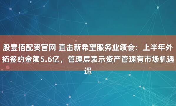 股壹佰配资官网 直击新希望服务业绩会：上半年外拓签约金额5.6亿，管理层表示资产管理有市场机遇