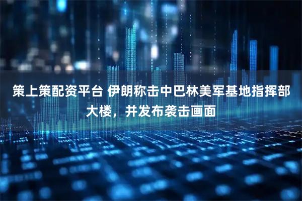 策上策配资平台 伊朗称击中巴林美军基地指挥部大楼，并发布袭击画面