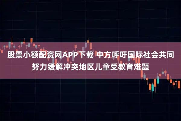 股票小额配资网APP下载 中方呼吁国际社会共同努力缓解冲突地区儿童受教育难题