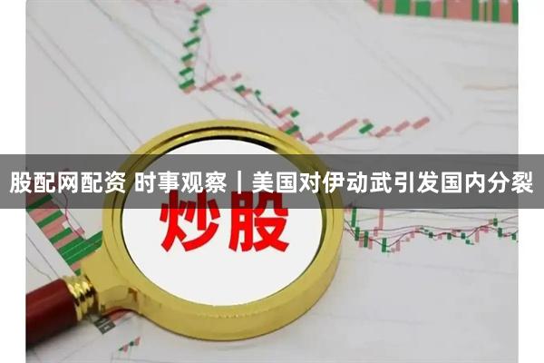 股配网配资 时事观察｜美国对伊动武引发国内分裂