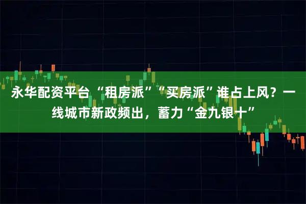 永华配资平台 “租房派”“买房派”谁占上风?一线城市新政频出,蓄力“金九银十”