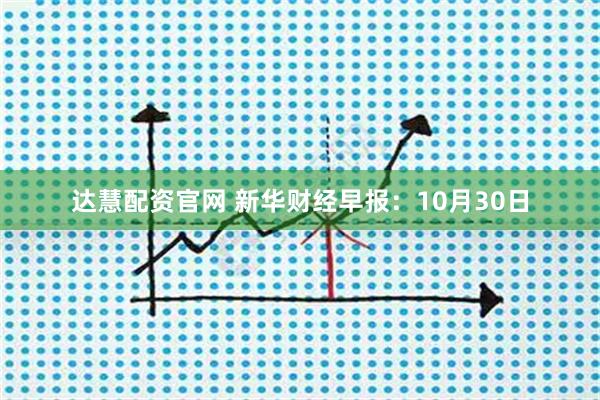 达慧配资官网 新华财经早报：10月30日
