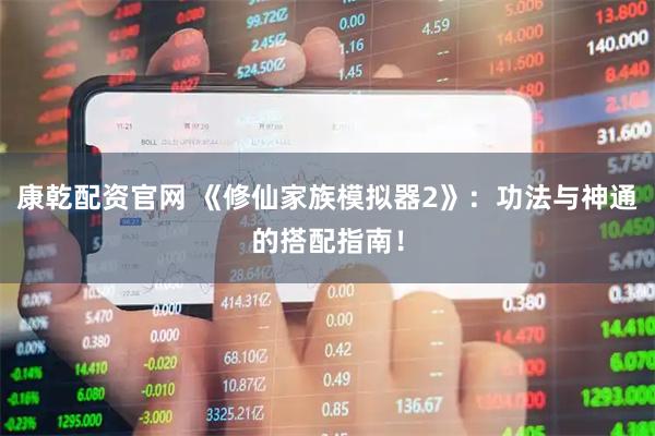 康乾配资官网 《修仙家族模拟器2》:功法与神通的搭配指南!
