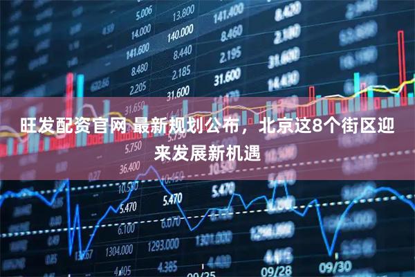 旺发配资官网 最新规划公布，北京这8个街区迎来发展新机遇