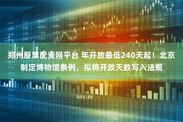 郑州股票配资网平台 年开放最低240天起！北京制定博物馆条例，拟将开放天数写入法规